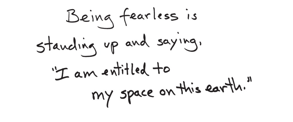 Handwriting that says "Being fearless is standing up and saying, I am entitled to my space on this earth." 